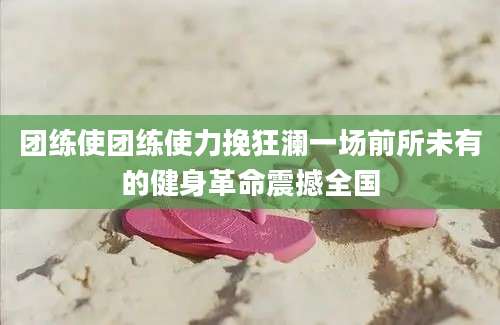 团练使团练使力挽狂澜一场前所未有的健身革命震撼全国