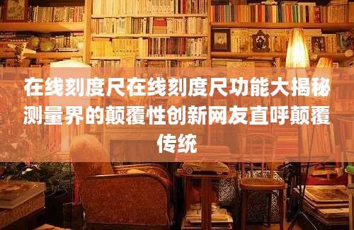 在线刻度尺在线刻度尺功能大揭秘测量界的颠覆性创新网友直呼颠覆传统