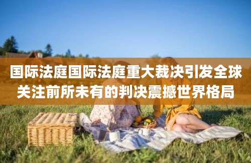 国际法庭国际法庭重大裁决引发全球关注前所未有的判决震撼世界格局