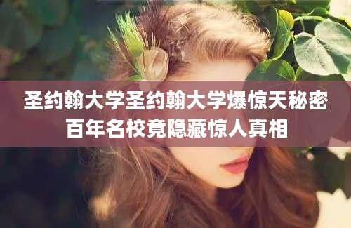 圣约翰大学圣约翰大学爆惊天秘密百年名校竟隐藏惊人真相