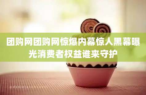 团购网团购网惊爆内幕惊人黑幕曝光消费者权益谁来守护