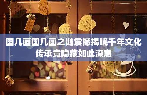 国几画国几画之谜震撼揭晓千年文化传承竟隐藏如此深意