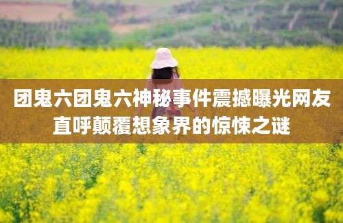 团鬼六团鬼六神秘事件震撼曝光网友直呼颠覆想象界的惊悚之谜