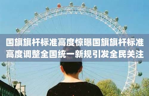 国旗旗杆标准高度惊曝国旗旗杆标准高度调整全国统一新规引发全民关注