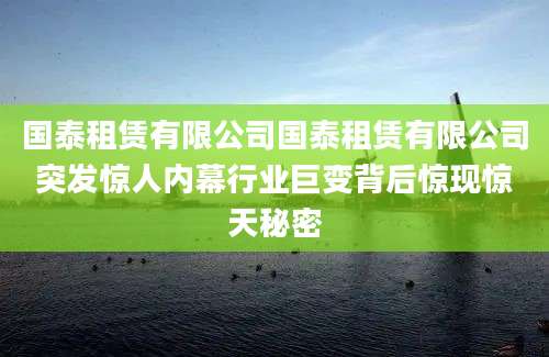 国泰租赁有限公司国泰租赁有限公司突发惊人内幕行业巨变背后惊现惊天秘密