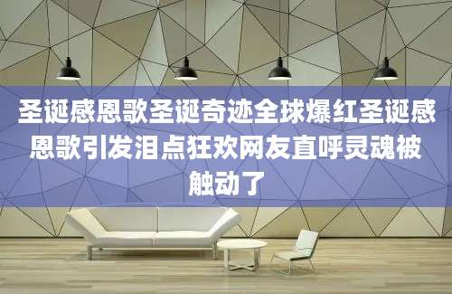 圣诞感恩歌圣诞奇迹全球爆红圣诞感恩歌引发泪点狂欢网友直呼灵魂被触动了