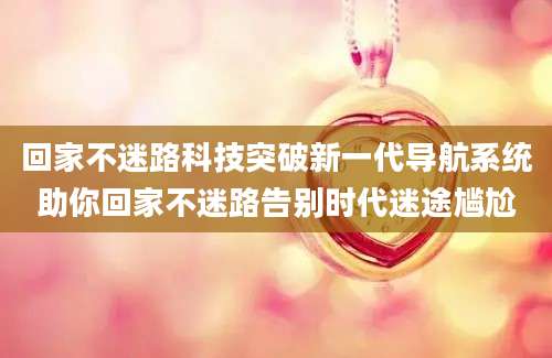 回家不迷路科技突破新一代导航系统助你回家不迷路告别时代迷途尴尬