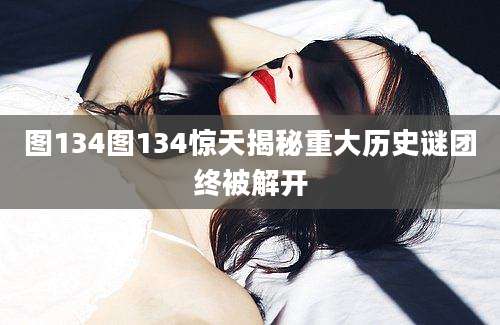 图134图134惊天揭秘重大历史谜团终被解开
