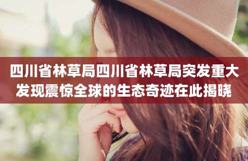 四川省林草局四川省林草局突发重大发现震惊全球的生态奇迹在此揭晓