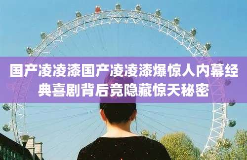 国产凌凌漆国产凌凌漆爆惊人内幕经典喜剧背后竟隐藏惊天秘密