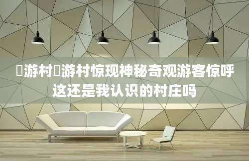 囧游村囧游村惊现神秘奇观游客惊呼这还是我认识的村庄吗