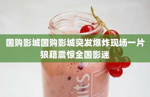 国购影城国购影城突发爆炸现场一片狼藉震惊全国影迷