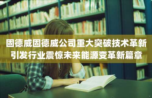 固德威固德威公司重大突破技术革新引发行业震惊未来能源变革新篇章