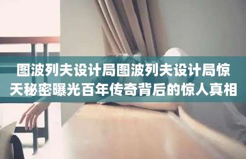 图波列夫设计局图波列夫设计局惊天秘密曝光百年传奇背后的惊人真相