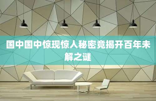 国中国中惊现惊人秘密竟揭开百年未解之谜