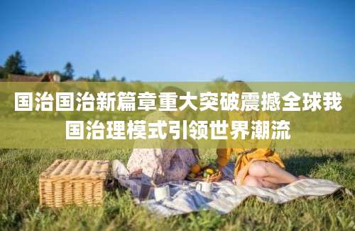 国治国治新篇章重大突破震撼全球我国治理模式引领世界潮流