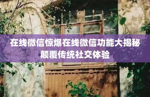 在线微信惊爆在线微信功能大揭秘颠覆传统社交体验
