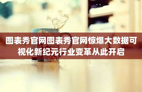 图表秀官网图表秀官网惊爆大数据可视化新纪元行业变革从此开启