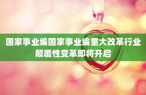 国家事业编国家事业编重大改革行业颠覆性变革即将开启