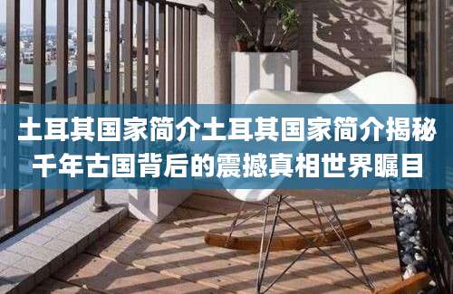 土耳其国家简介土耳其国家简介揭秘千年古国背后的震撼真相世界瞩目
