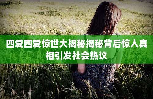 四爱四爱惊世大揭秘揭秘背后惊人真相引发社会热议