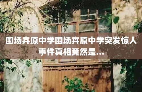 围场卉原中学围场卉原中学突发惊人事件真相竟然是...