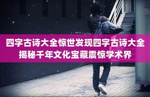 四字古诗大全惊世发现四字古诗大全揭秘千年文化宝藏震惊学术界