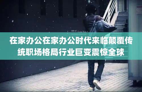 在家办公在家办公时代来临颠覆传统职场格局行业巨变震惊全球