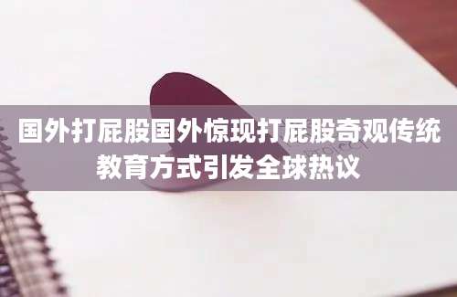 国外打屁股国外惊现打屁股奇观传统教育方式引发全球热议