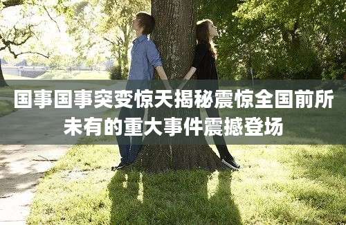 国事国事突变惊天揭秘震惊全国前所未有的重大事件震撼登场