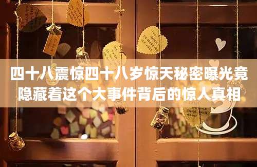 四十八震惊四十八岁惊天秘密曝光竟隐藏着这个大事件背后的惊人真相