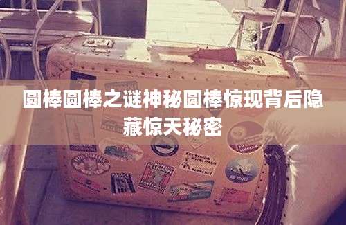 圆棒圆棒之谜神秘圆棒惊现背后隐藏惊天秘密