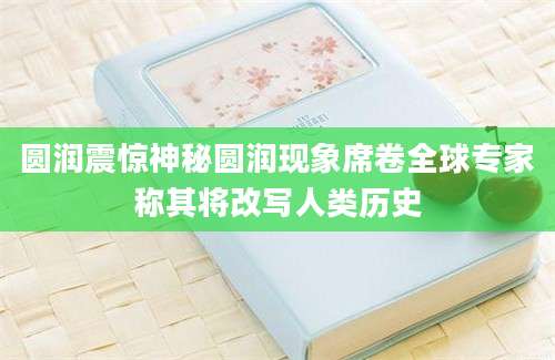 圆润震惊神秘圆润现象席卷全球专家称其将改写人类历史