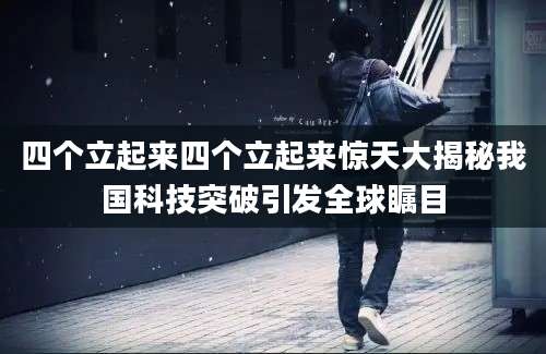 四个立起来四个立起来惊天大揭秘我国科技突破引发全球瞩目