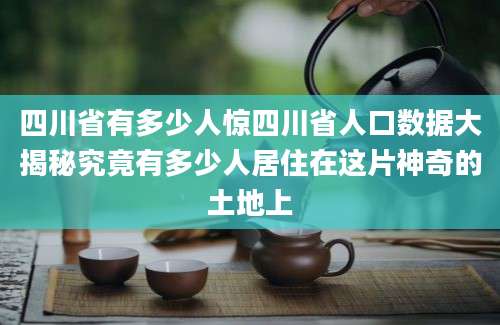 四川省有多少人惊四川省人口数据大揭秘究竟有多少人居住在这片神奇的土地上