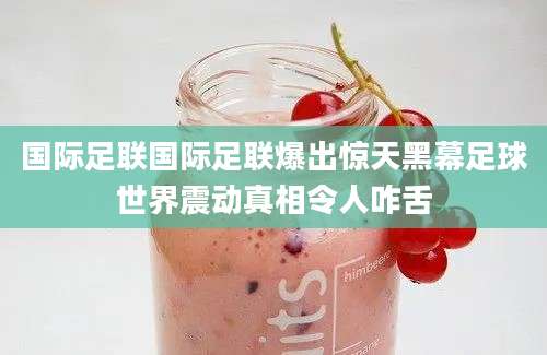 国际足联国际足联爆出惊天黑幕足球世界震动真相令人咋舌