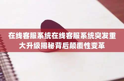 在线客服系统在线客服系统突发重大升级揭秘背后颠覆性变革