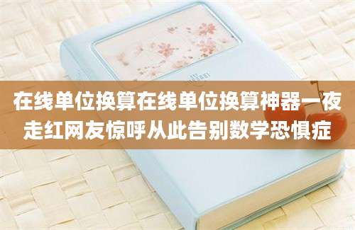 在线单位换算在线单位换算神器一夜走红网友惊呼从此告别数学恐惧症