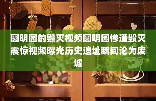 圆明园的毁灭视频圆明园惨遭毁灭震惊视频曝光历史遗址瞬间沦为废墟