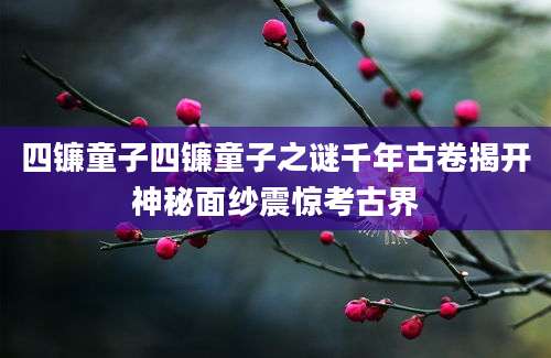 四镰童子四镰童子之谜千年古卷揭开神秘面纱震惊考古界