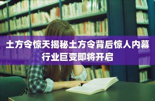 土方令惊天揭秘土方令背后惊人内幕行业巨变即将开启