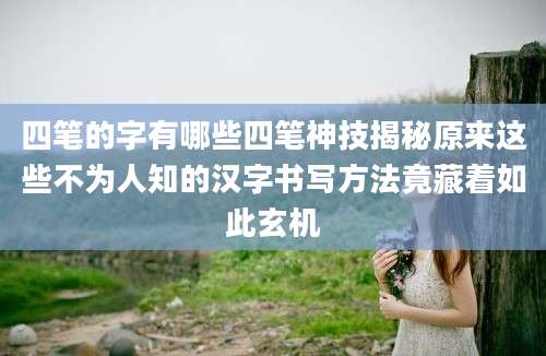 四笔的字有哪些四笔神技揭秘原来这些不为人知的汉字书写方法竟藏着如此玄机