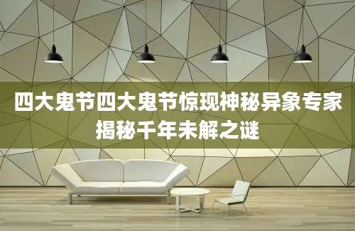 四大鬼节四大鬼节惊现神秘异象专家揭秘千年未解之谜