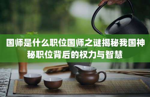 国师是什么职位国师之谜揭秘我国神秘职位背后的权力与智慧