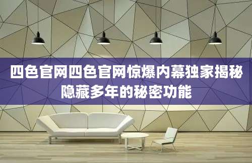 四色官网四色官网惊爆内幕独家揭秘隐藏多年的秘密功能