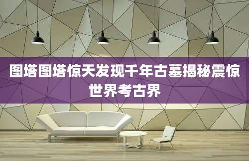 图塔图塔惊天发现千年古墓揭秘震惊世界考古界