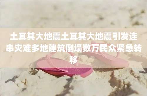 土耳其大地震土耳其大地震引发连串灾难多地建筑倒塌数万民众紧急转移