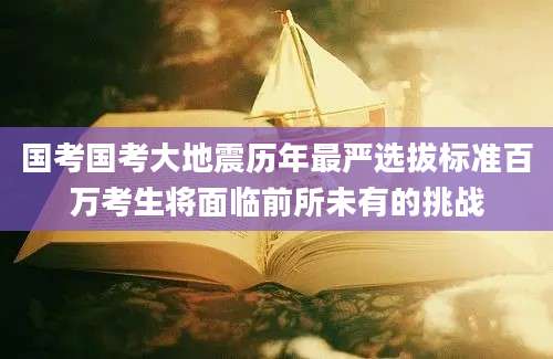 国考国考大地震历年最严选拔标准百万考生将面临前所未有的挑战