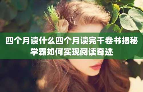 四个月读什么四个月读完千卷书揭秘学霸如何实现阅读奇迹
