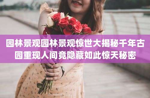 园林景观园林景观惊世大揭秘千年古园重现人间竟隐藏如此惊天秘密